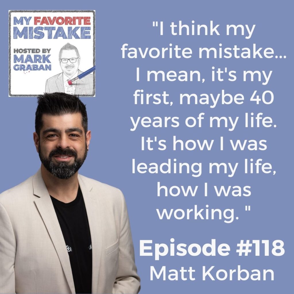 "I think my favorite mistake... I mean, it's my first, maybe 40 years of my life. It's how I was leading my life, how I was working. "  - MATTHEW KORBAN 