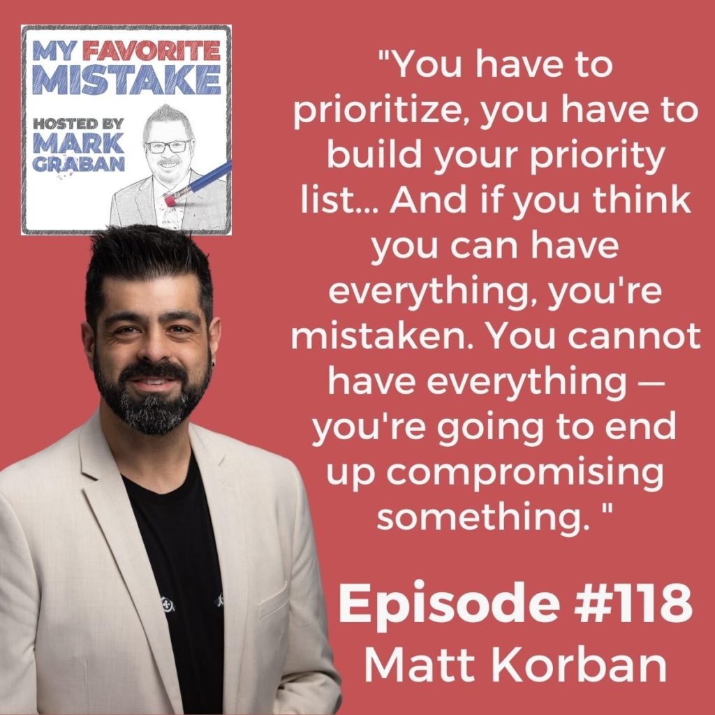 "You have to prioritize, you have to build your priority list... And if you think you can have everything, you're mistaken. You cannot have everything — you're going to end up compromising something. "  - MATTHEW KORBAN