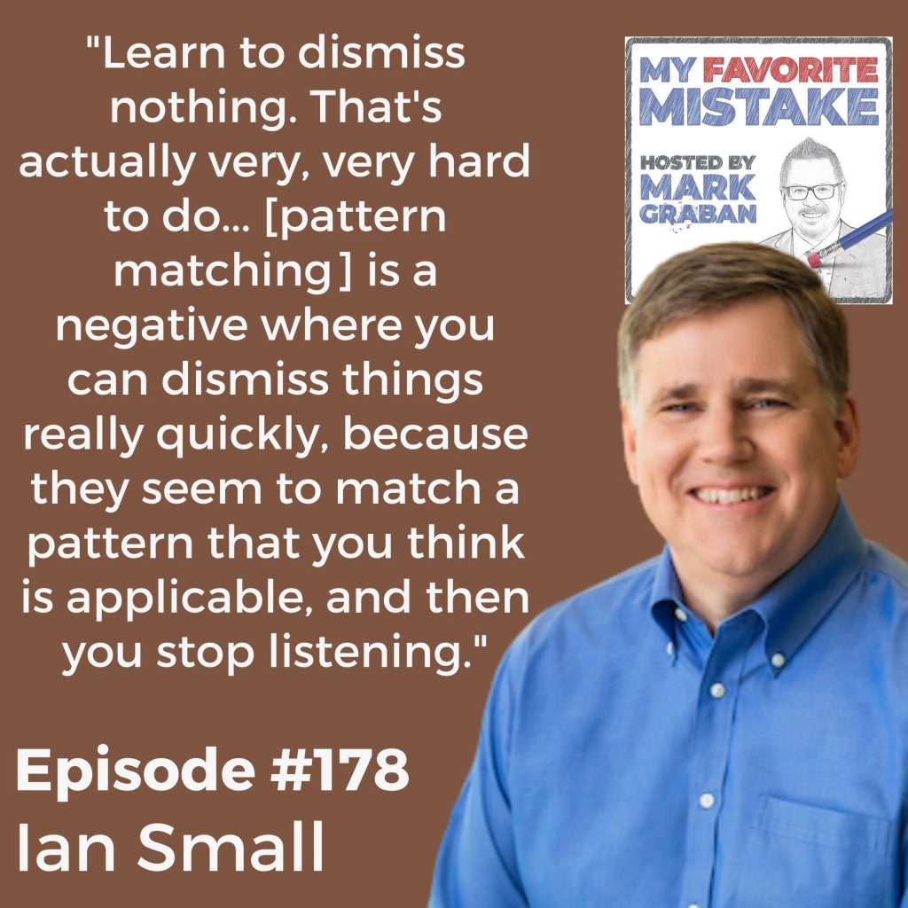 "Learn to dismiss nothing. That's actually very, very hard to do... [pattern matching] is a negative where you can dismiss things really quickly, because they seem to match a pattern that you think is applicable, and then you stop listening."