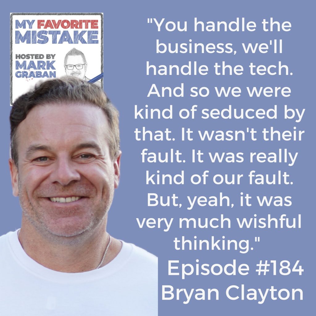 "You handle the business, we'll handle the tech. And so we were kind of seduced by that. It wasn't their fault. It was really kind of our fault. But, yeah, it was very much wishful thinking."  - Bryan Clayton