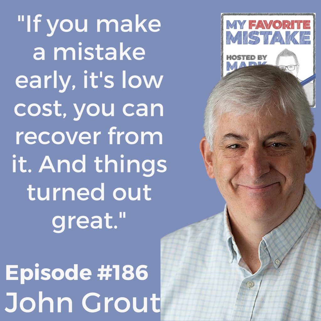 "If you make a mistake early, it's low cost, you can recover from it. And things turned out great." - John Grout