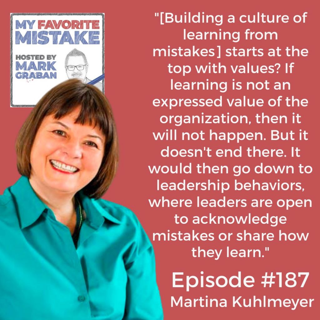 Martina Kuhlmeyer

"[Building a culture of learning from mistakes] starts at the top with values? If learning is not an expressed value of the organization, then it will not happen. But it doesn't end there. It would then go down to leadership behaviors, where leaders are open to acknowledge mistakes or share how they learn."
