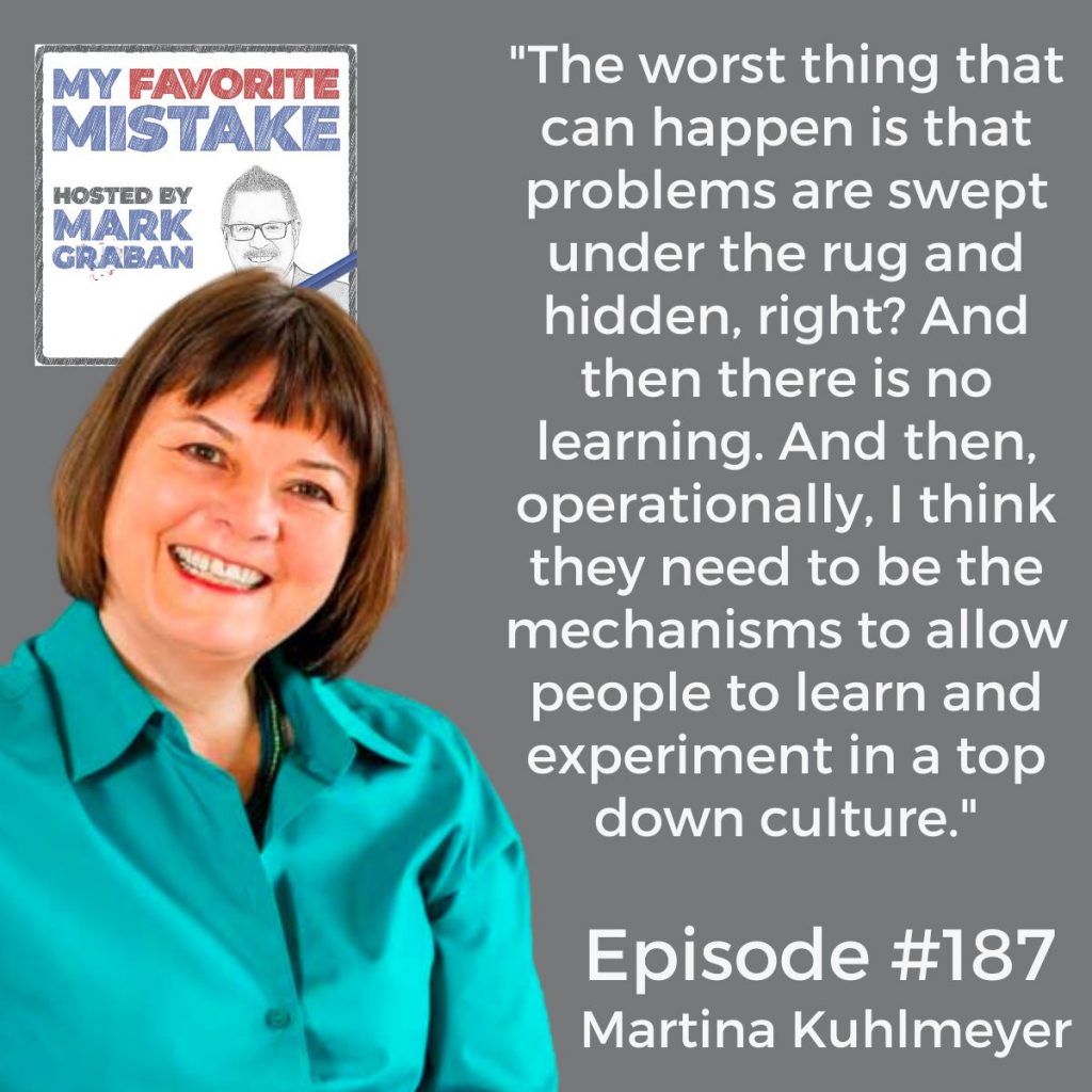 Martina Kuhlmeyer
"The worst thing that can happen is that problems are swept under the rug and hidden, right? And then there is no learning. And then, operationally, I think they need to be the mechanisms to allow people to learn and experiment in a top down culture."