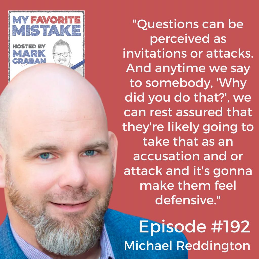 "Questions can be perceived as invitations or attacks. And anytime we say to somebody, 'Why did you do that?', we can rest assured that they're likely going to take that as an accusation and or attack and it's gonna make them feel defensive." Michael Reddington