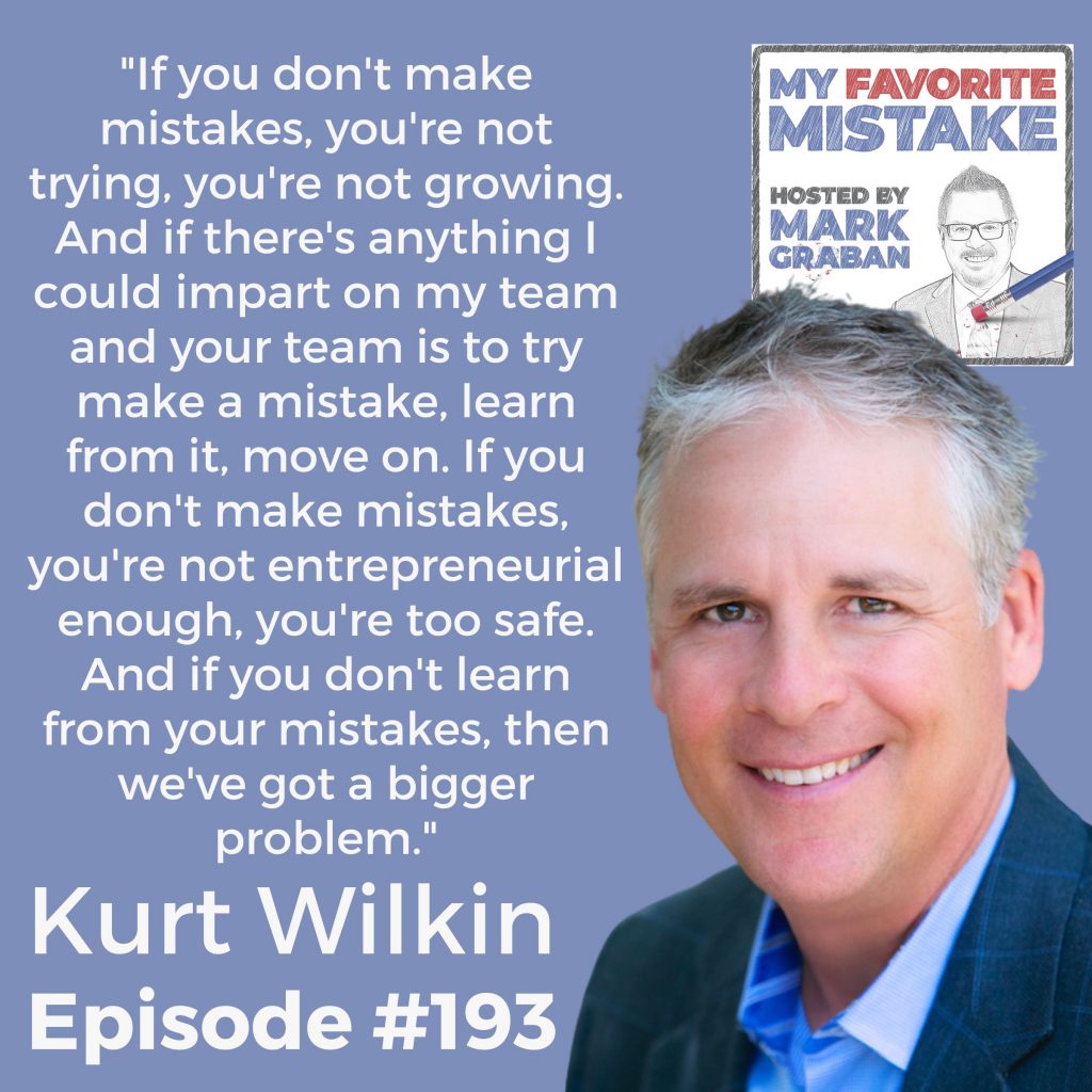 "If you don't make mistakes, you're not trying, you're not growing. And if there's anything I could impart on my team and your team is to try make a mistake, learn from it, move on. If you don't make mistakes, you're not entrepreneurial enough, you're too safe. And if you don't learn from your mistakes, then we've got a bigger problem." Kurt Wilkin