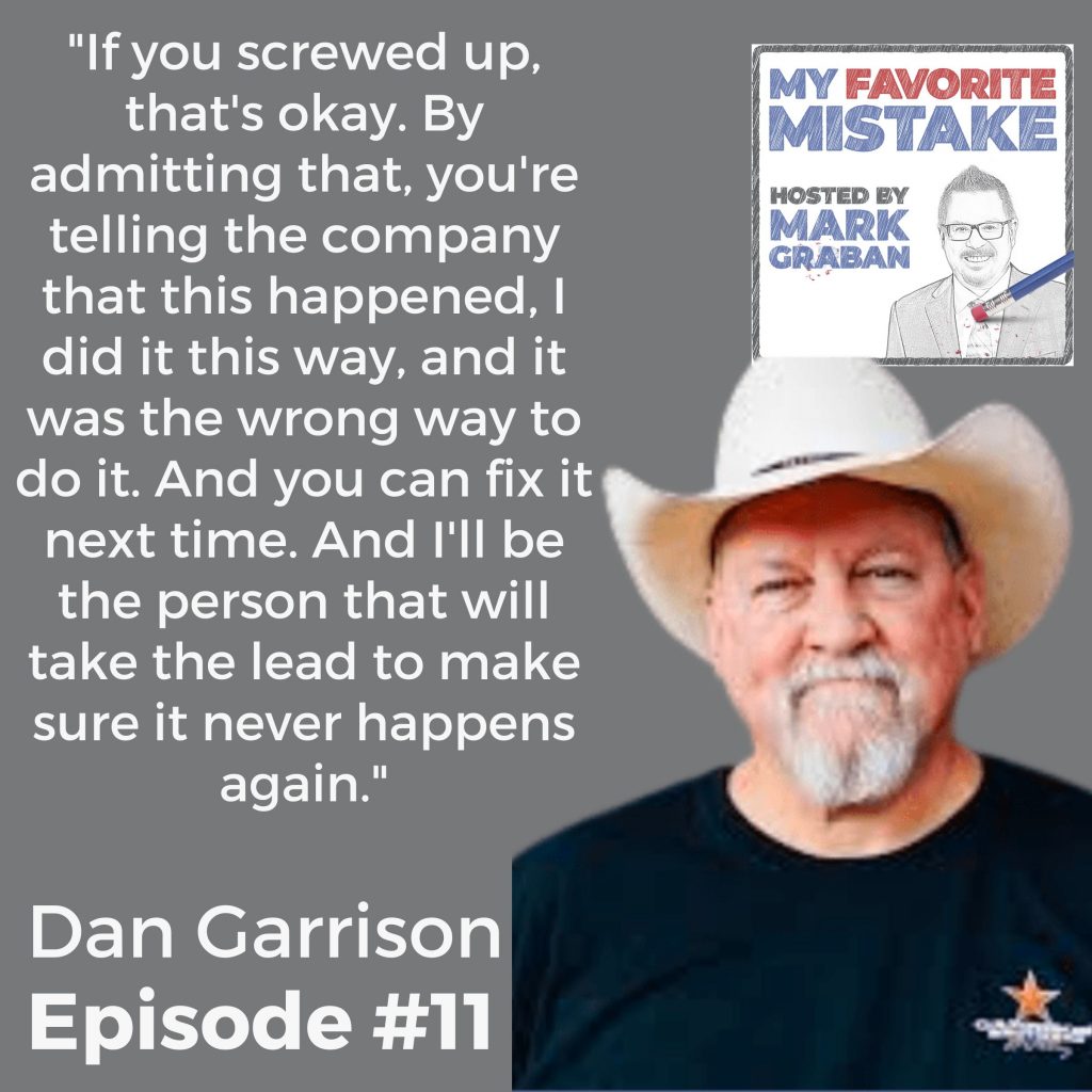 "If you screwed up, that's okay. By admitting that, you're telling the company that this happened, I did it this way, and it was the wrong way to do it. And you can fix it next time. And I'll be the person that will take the lead to make sure it never happens again." - Dan Garrison, Garrison Brothers