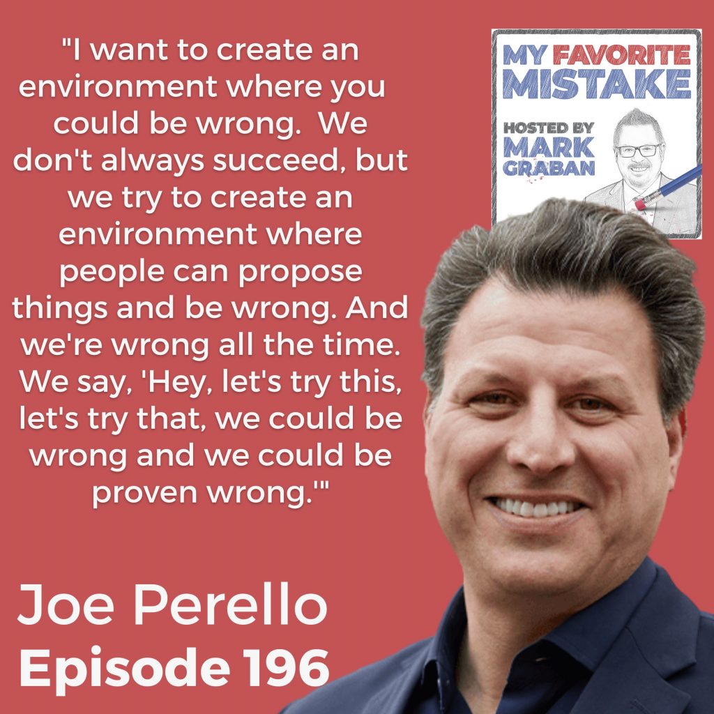 "I want to create an environment where you  could be wrong.  We don't always succeed, but we try to create an environment where people can propose things and be wrong. And we're wrong all the time. We say, 'Hey, let's try this, let's try that, we could be wrong and we could be proven wrong.'" - Joe Perello