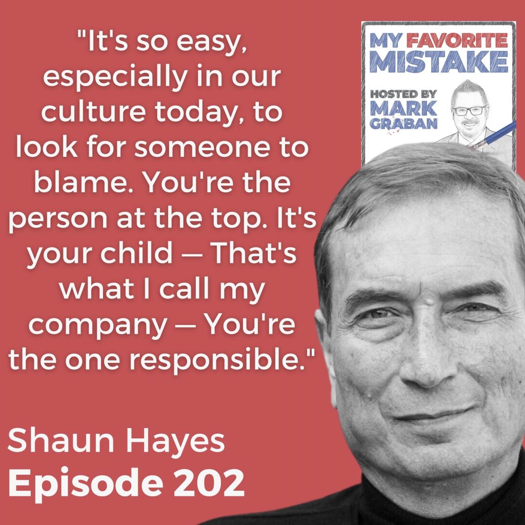 "It's so easy, especially in our culture today, to look for someone to blame. You're the person at the top. It's your child — That's what I call my company — You're the one responsible." SHAUN HAYES
