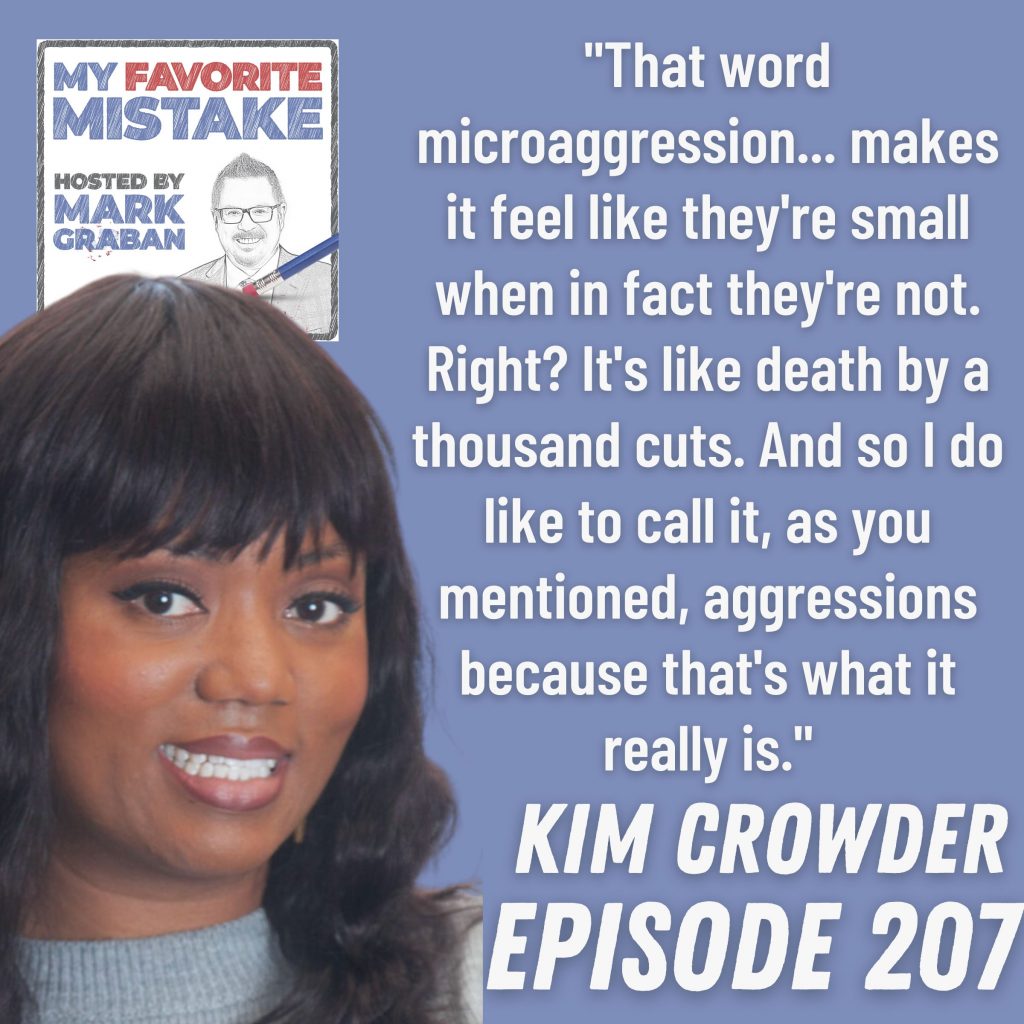 "That word microaggression... makes it feel like they're small when in fact they're not. Right? It's like death by a thousand cuts. And so I do like to call it, as you mentioned, aggressions because that's what it really is." - Kim Crowder