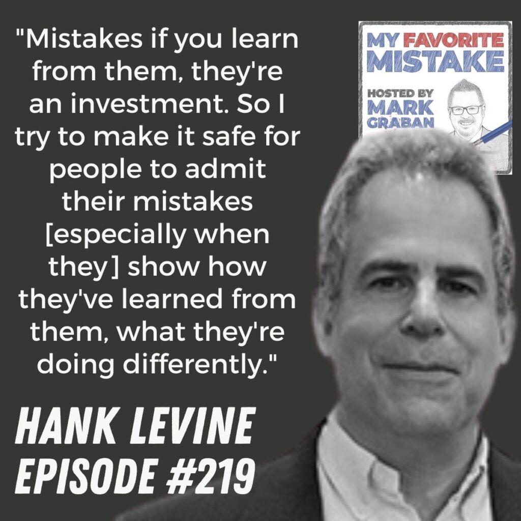 "Mistakes if you learn from them, they're an investment. So I try to make it safe for people to admit their mistakes [especially when they] show how they've learned from them, what they're doing differently." - Hank Levine