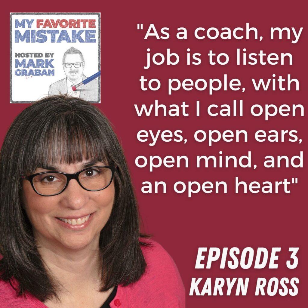 "As a coach, my job is to listen to people, with what I call open eyes, open ears, open mind, and an open heart" Karyn Ross