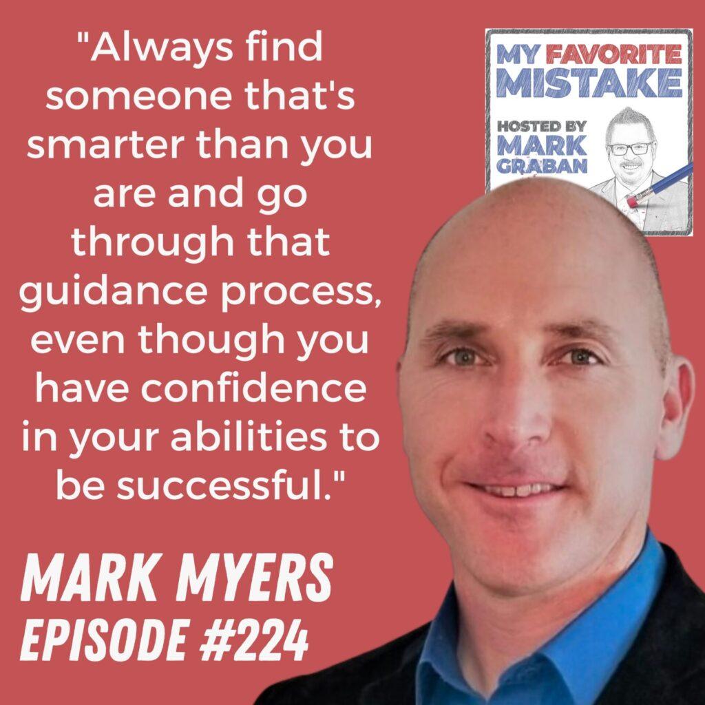 "Always find someone that's smarter than you are and go through that guidance process, even though you have confidence in your abilities to be successful." Mark Myerss