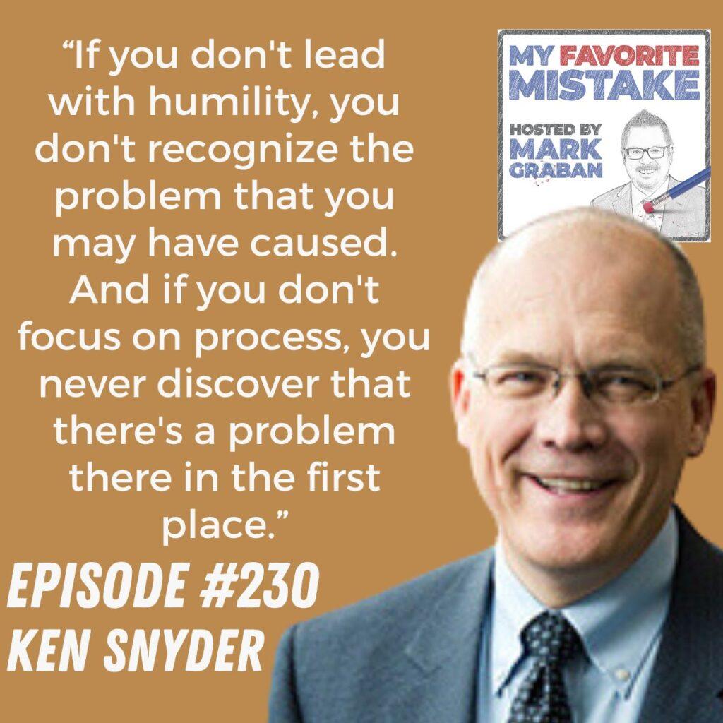 “If you don't lead with humility, you don't recognize the problem that you may have caused. And if you don't focus on process, you never discover that there's a problem there in the first place.” Ken Snyder