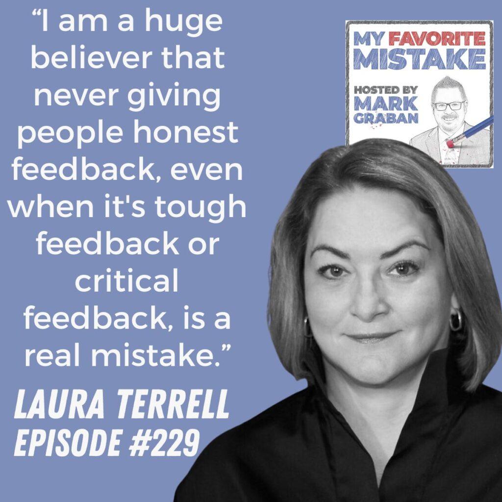 “I am a huge believer that never giving people honest feedback, even when it's tough feedback or critical feedback, is a real mistake.” Laura Terrell