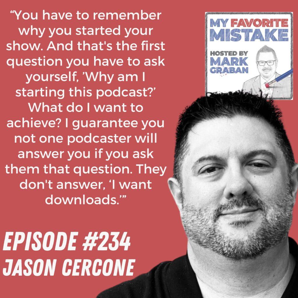 “You have to remember why you started your show. And that's the first question you have to ask yourself, ’Why am I starting this podcast?’ What do I want to achieve? I guarantee you not one podcaster will answer you if you ask them that question. They don't answer, ‘I want downloads.’” Jason Cercone