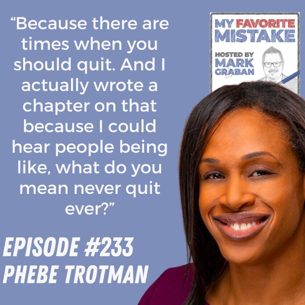 “Because there are times when you should quit. And I actually wrote a chapter on that because I could hear people being like, what do you mean never quit ever?” Phebe Trotman