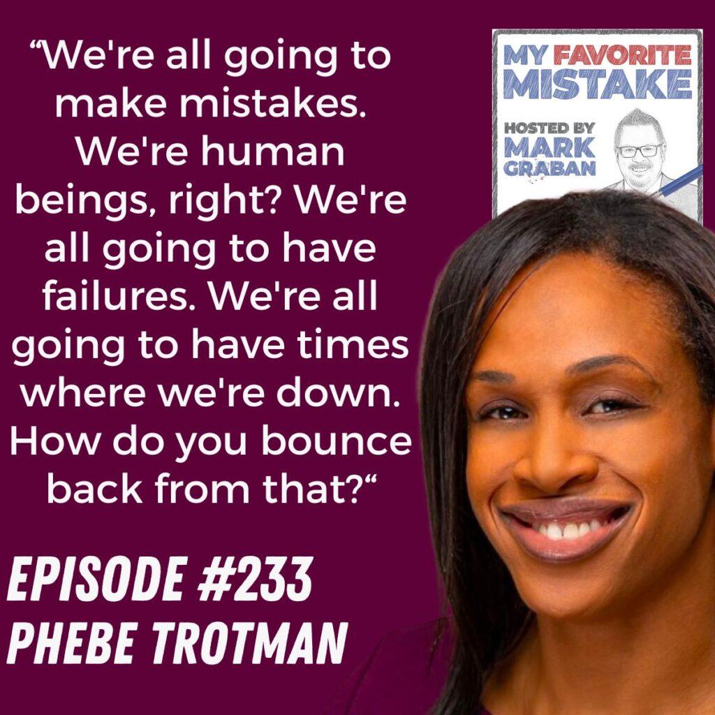 “We're all going to make mistakes. We're human beings, right? We're all going to have failures. We're all going to have times where we're down. How do you bounce back from that?“ Phebe Trotman