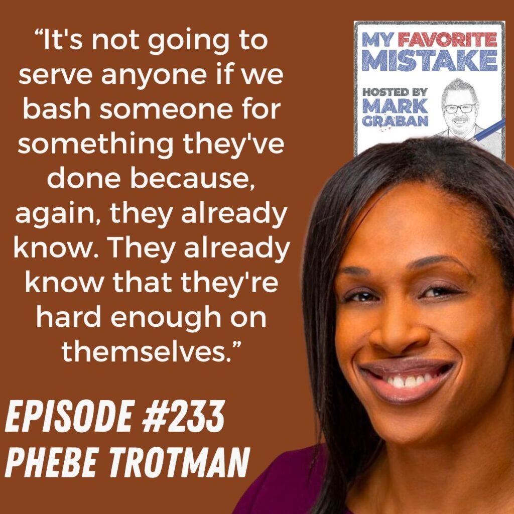 “It's not going to serve anyone if we bash someone for something they've done because, again, they already know. They already know that they're hard enough on themselves.”
 Phebe Trotman