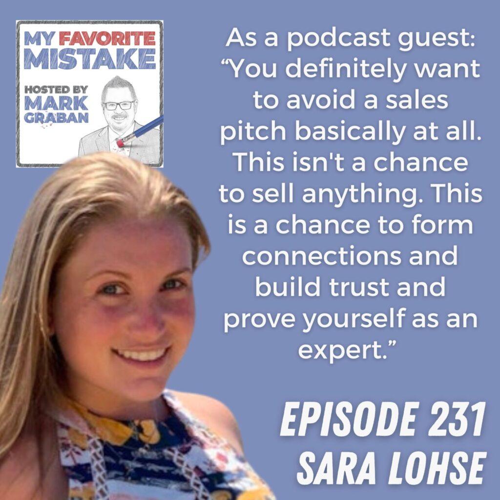 As a podcast guest: “You definitely want to avoid a sales pitch basically at all. This isn't a chance to sell anything. This is a chance to form connections and build trust and prove yourself as an expert.”  Sara Lohse