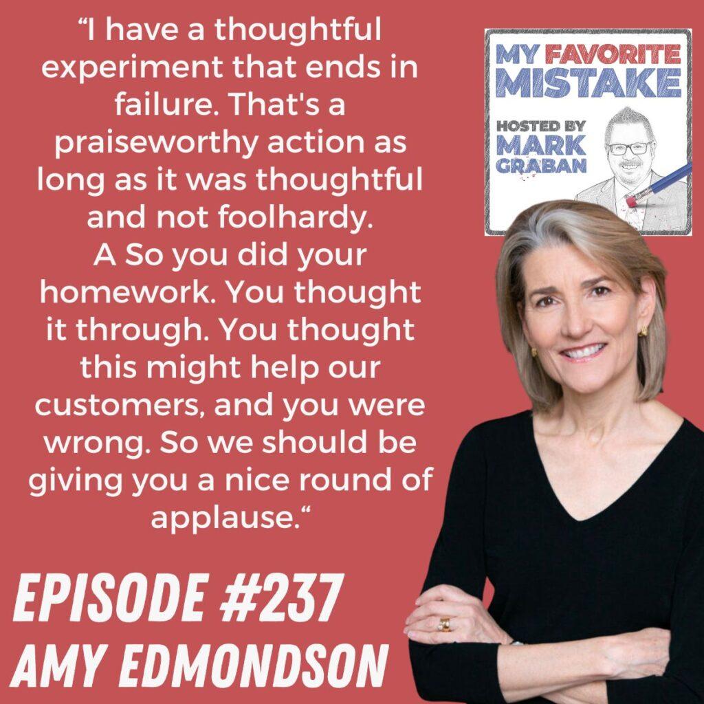 “I have a thoughtful experiment that ends in failure. That's a praiseworthy action as long as it was thoughtful and not foolhardy.
A So you did your homework. You thought it through. You thought this might help our customers, and you were wrong. So we should be giving you a nice round of applause.“ Amy Edmondson