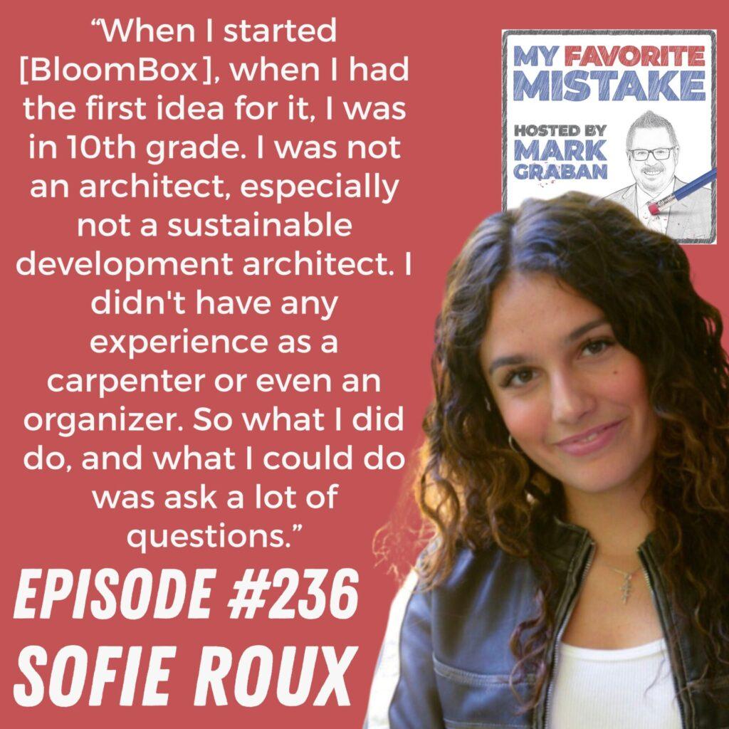 “When I started [BloomBox], when I had the first idea for it, I was in 10th grade. I was not an architect, especially not a sustainable development architect. I didn't have any experience as a carpenter or even an organizer. So what I did do, and what I could do was ask a lot of questions.” Sofie Roux