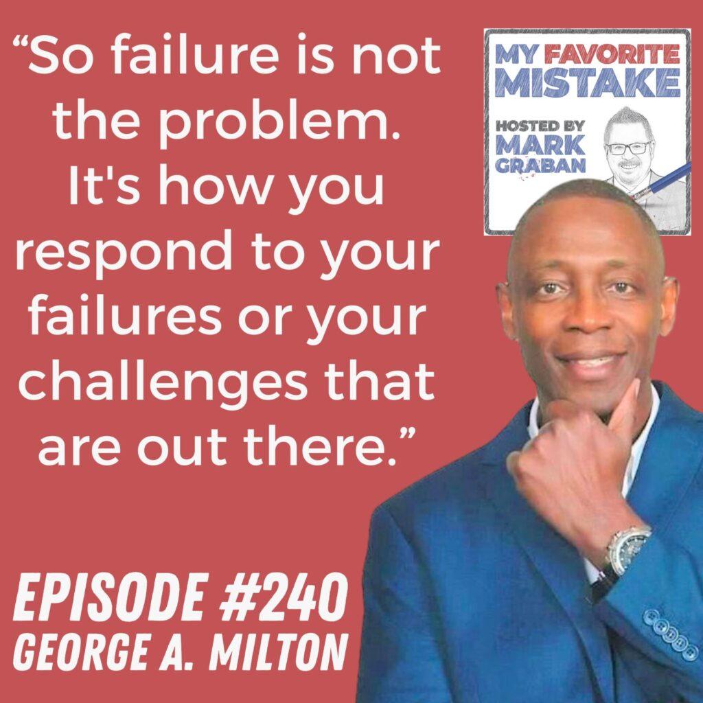 “So failure is not the problem.It's how you respond to your failures or your challenges that are out there.” George A. Milton