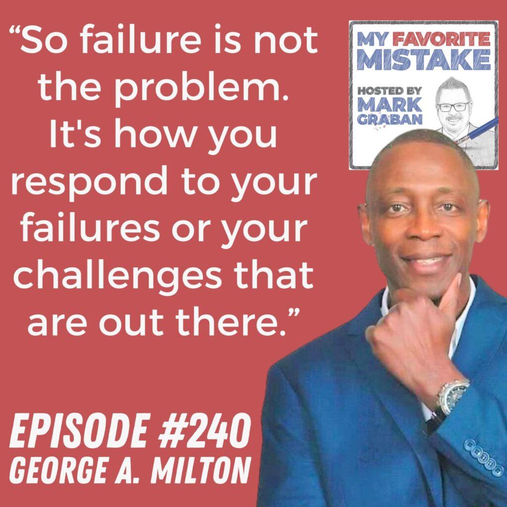 “So failure is not the problem.
It's how you respond to your failures or your challenges that are out there.” George A. Milton