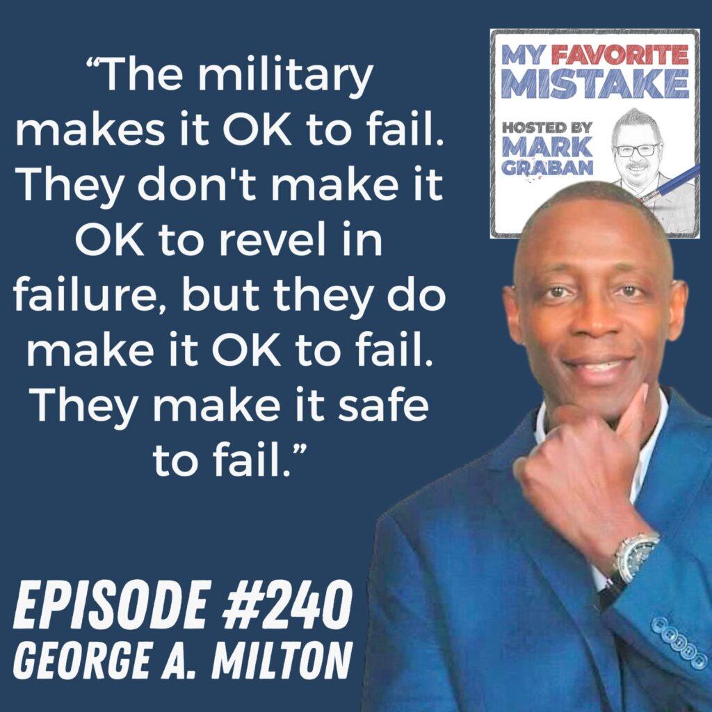 “The military makes it OK to fail.
They don't make it OK to revel in failure, but they do make it OK to fail.
They make it safe to fail.” George A. Milton
