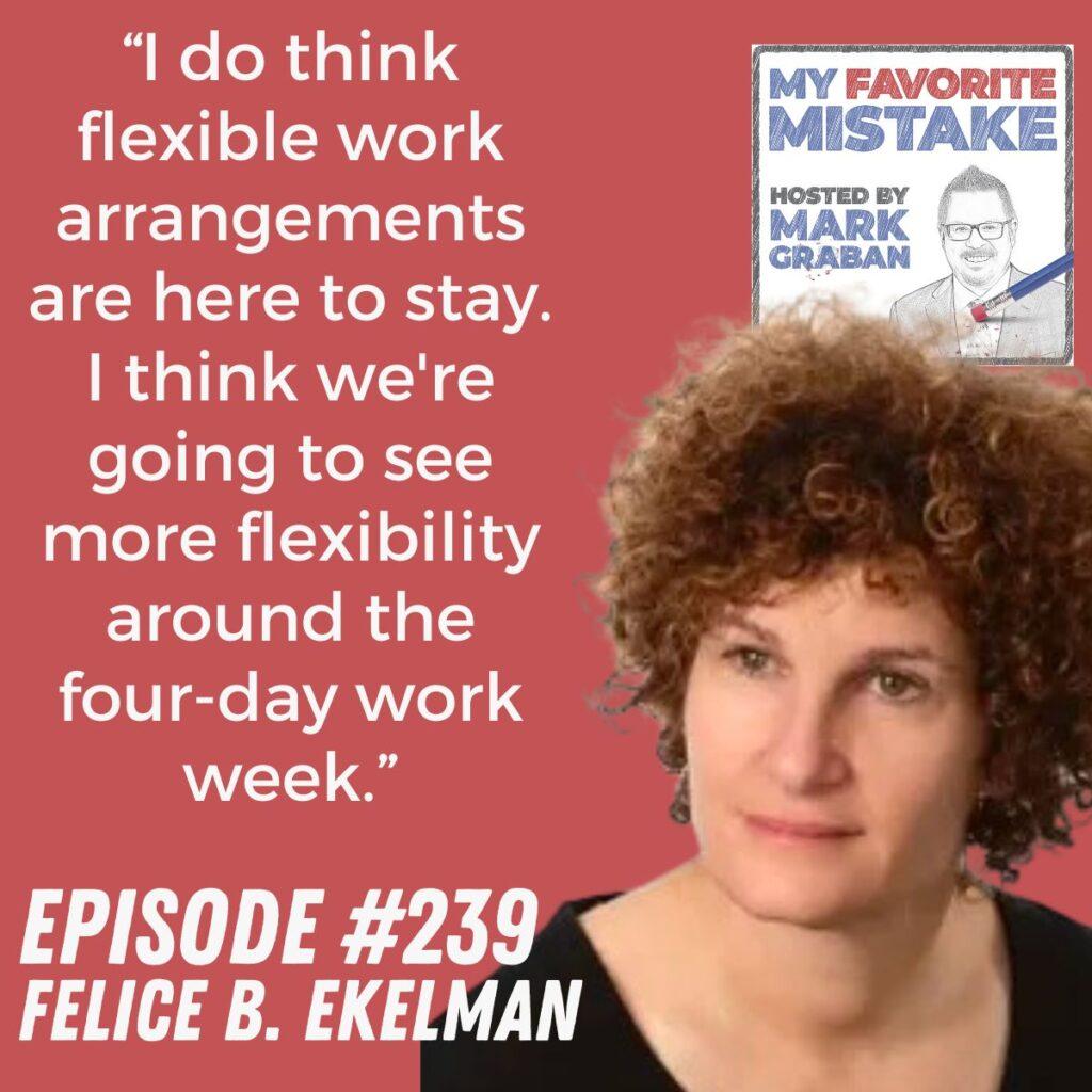 “I do think flexible work arrangements are here to stay. I think we're going to see more flexibility around the four-day work week.” Felice B. Ekelman
