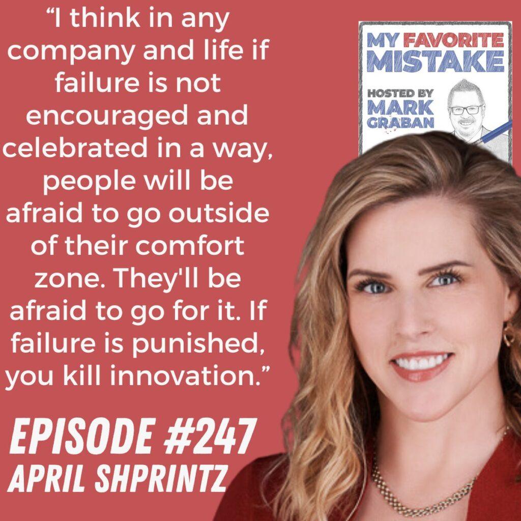 “I think in any company and life if failure is not encouraged and celebrated in a way, people will be afraid to go outside of their comfort zone. They'll be afraid to go for it. If failure is punished, you kill innovation.” April Shprintz