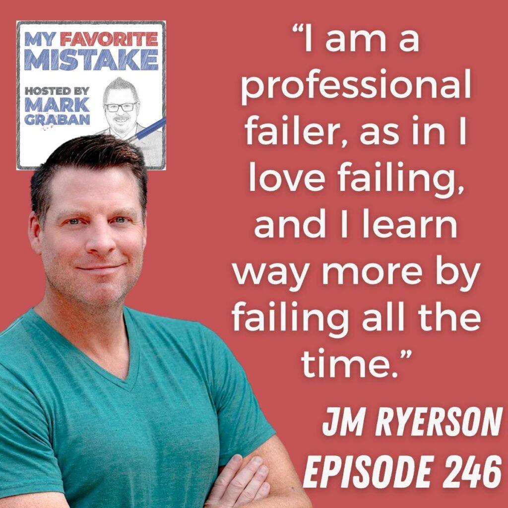 “I am a professional failer, as in I love failing, and I learn way more by failing all the time.” JM Ryerson