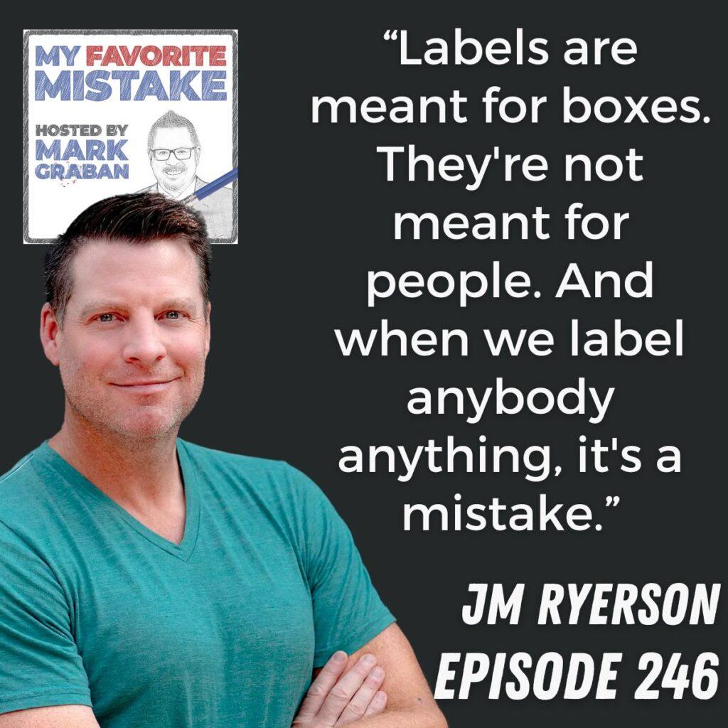 “Labels are meant for boxes. They're not meant for people. And when we label anybody anything, it's a mistake.” JM Ryerson