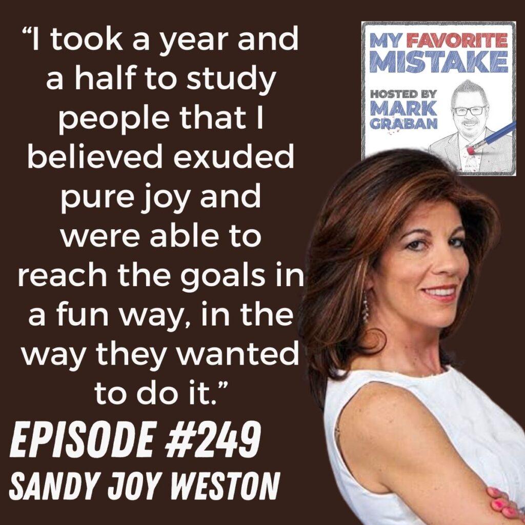 “I took a year and a half to study people that I believed exuded pure joy and were able to reach the goals in a fun way, in the way they wanted to do it.”  - Sandy Joy Weston