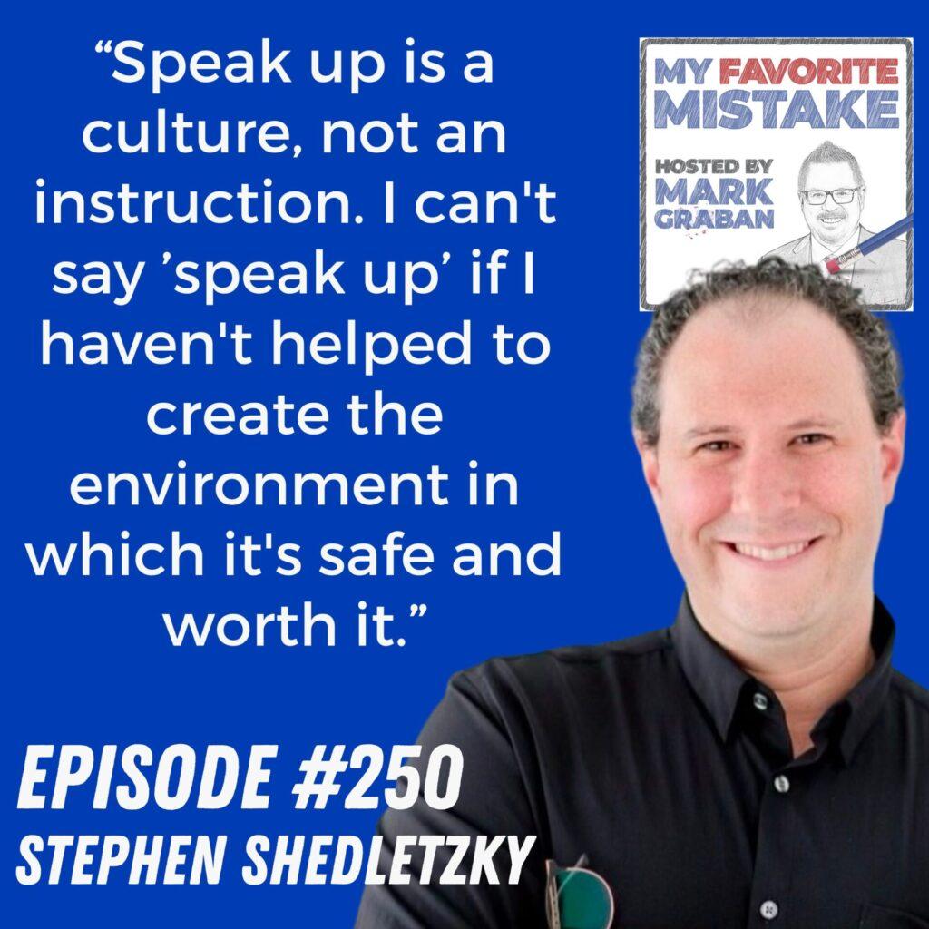 “Speak up is a culture, not an instruction. I can't say ’speak up’ if I haven't helped to create the environment in which it's safe and worth it.” - Stephen "Shed" Shedletzky