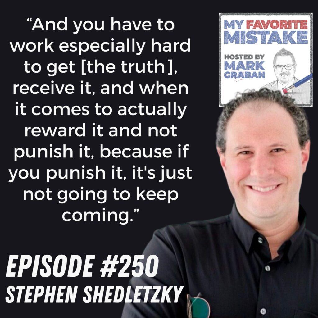 “And you have to work especially hard to get [the truth], receive it, and when it comes to actually reward it and not punish it, because if you punish it, it's just not going to keep coming.” - Stephen "Shed" Shedletzky