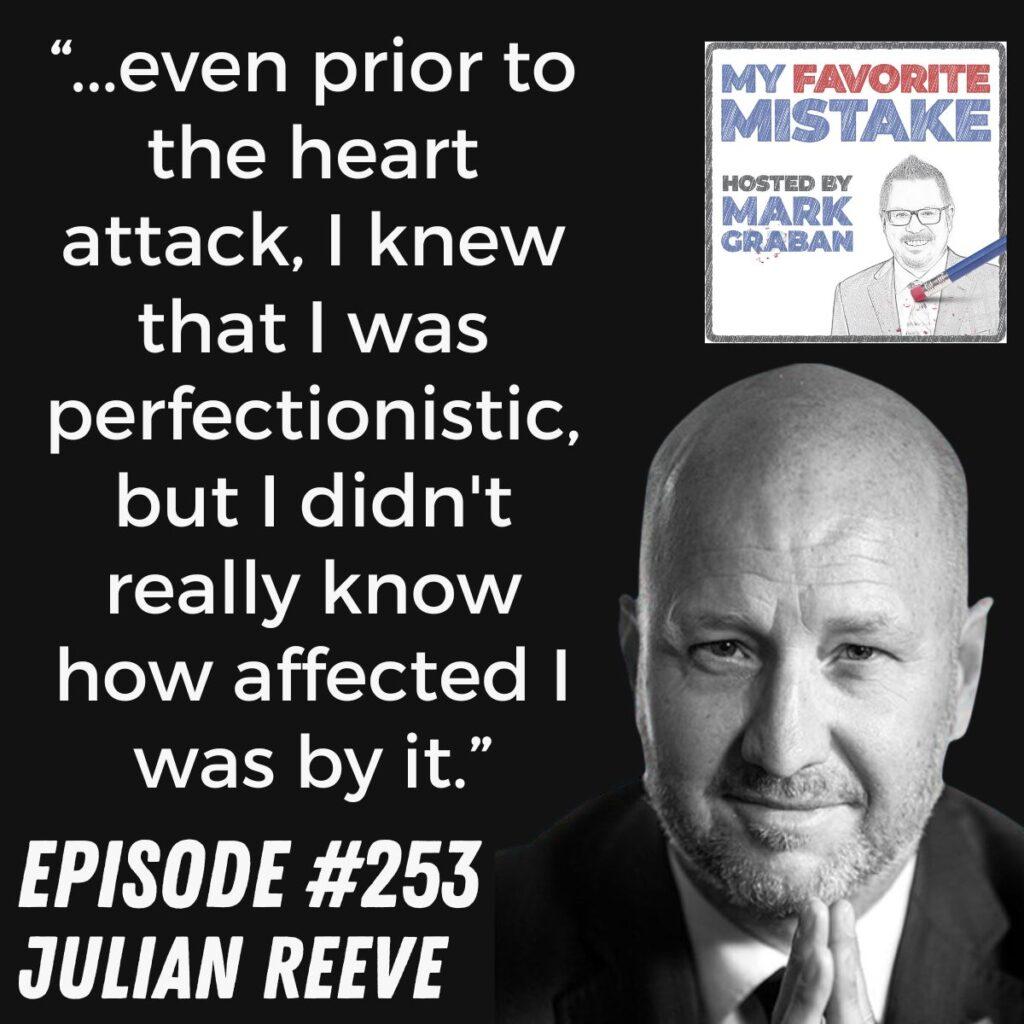 “...even prior to the heart attack, I knew that I was perfectionistic, but I didn't really know how affected I was by it.” Julian Reeve