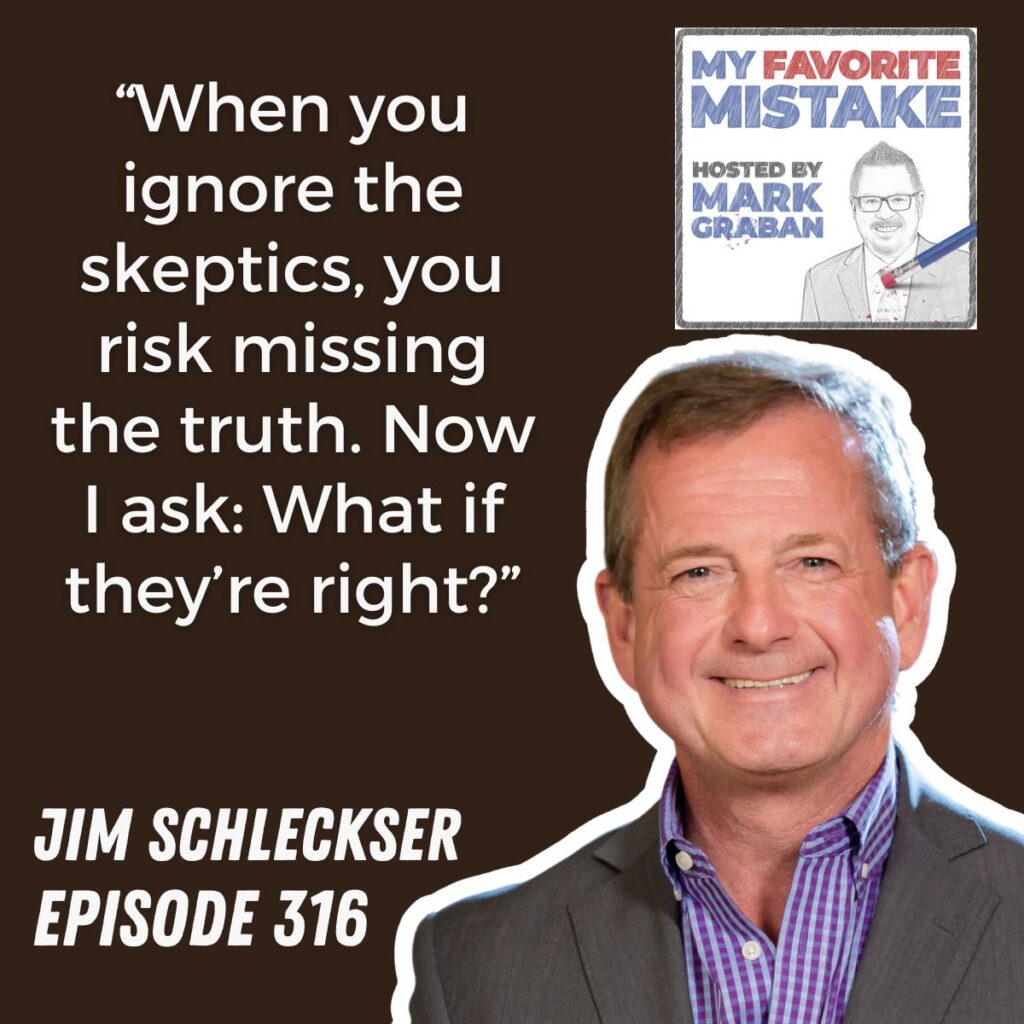 “When you ignore the skeptics, you risk missing the truth. Now I ask: What if they’re right?”
jim schleckser