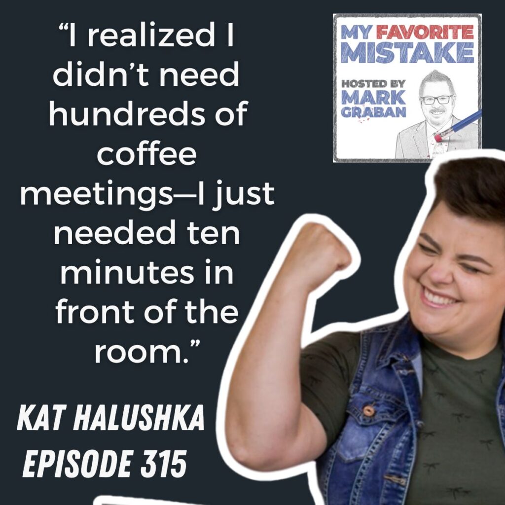 “I realized I didn’t need hundreds of coffee meetings—I just needed ten minutes in front of the room.”
Kat halushka