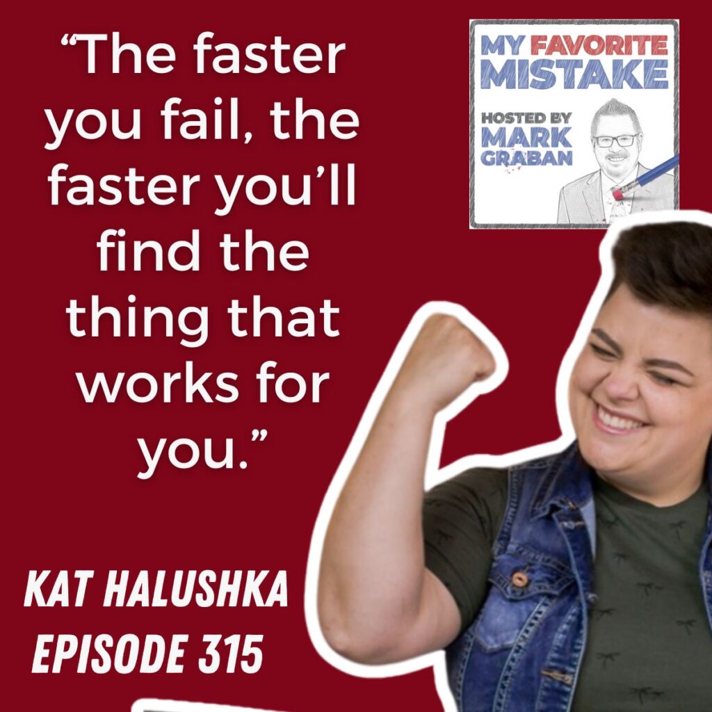 “The faster you fail, the faster you’ll find the thing that works for you.”
Kat halushka