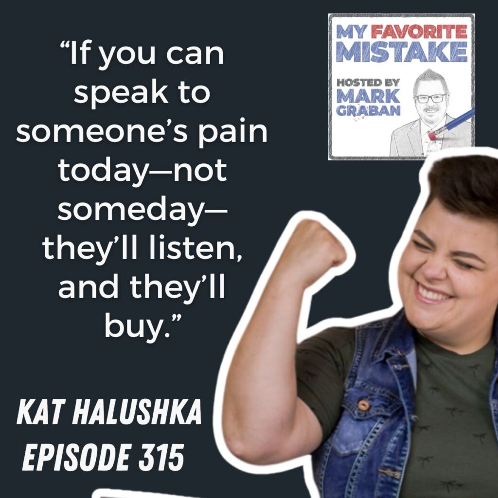 “If you can speak to someone’s pain today—not someday—they’ll listen, and they’ll buy.”
Kat halushka