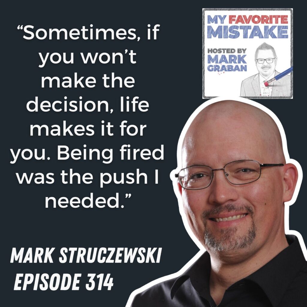 “Sometimes, if you won’t make the decision, life makes it for you. Being fired was the push I needed.”
Mark Struczewski