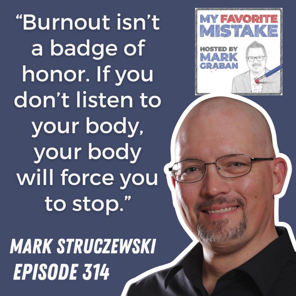 “Burnout isn’t a badge of honor. If you don’t listen to your body, your body will force you to stop.”
Mark Struczewski