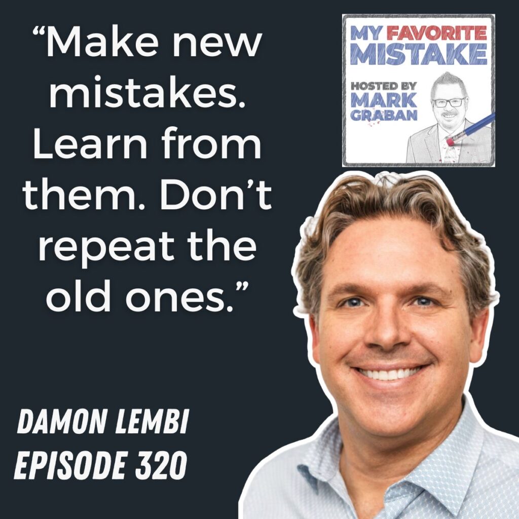 “Make new mistakes. Learn from them. Don’t repeat the old ones.”
DAMON LEMBI