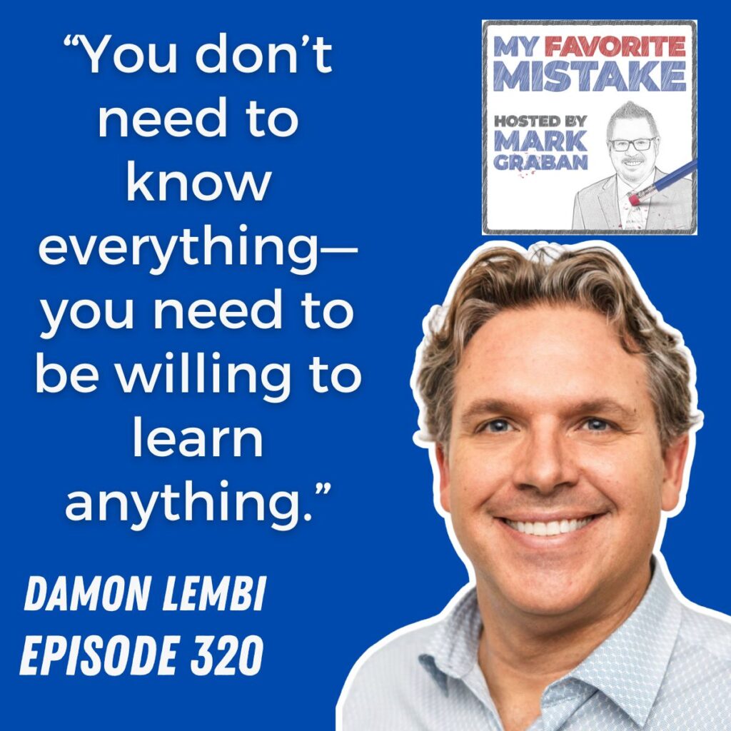 “You don’t need to know everything—you need to be willing to learn anything.”
DAMON LEMBI
