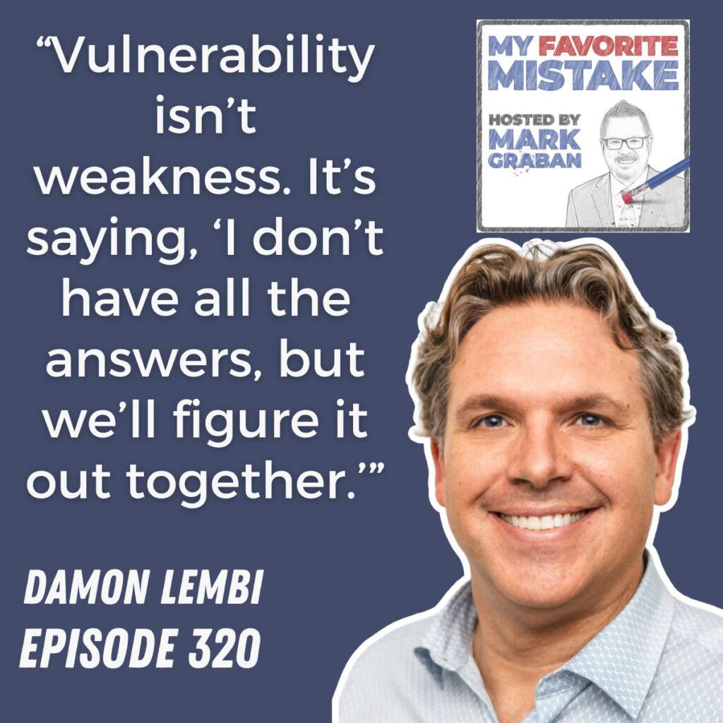 “Vulnerability isn’t weakness. It’s saying, ‘I don’t have all the answers, but we’ll figure it out together.’”
DAMON LEMBI