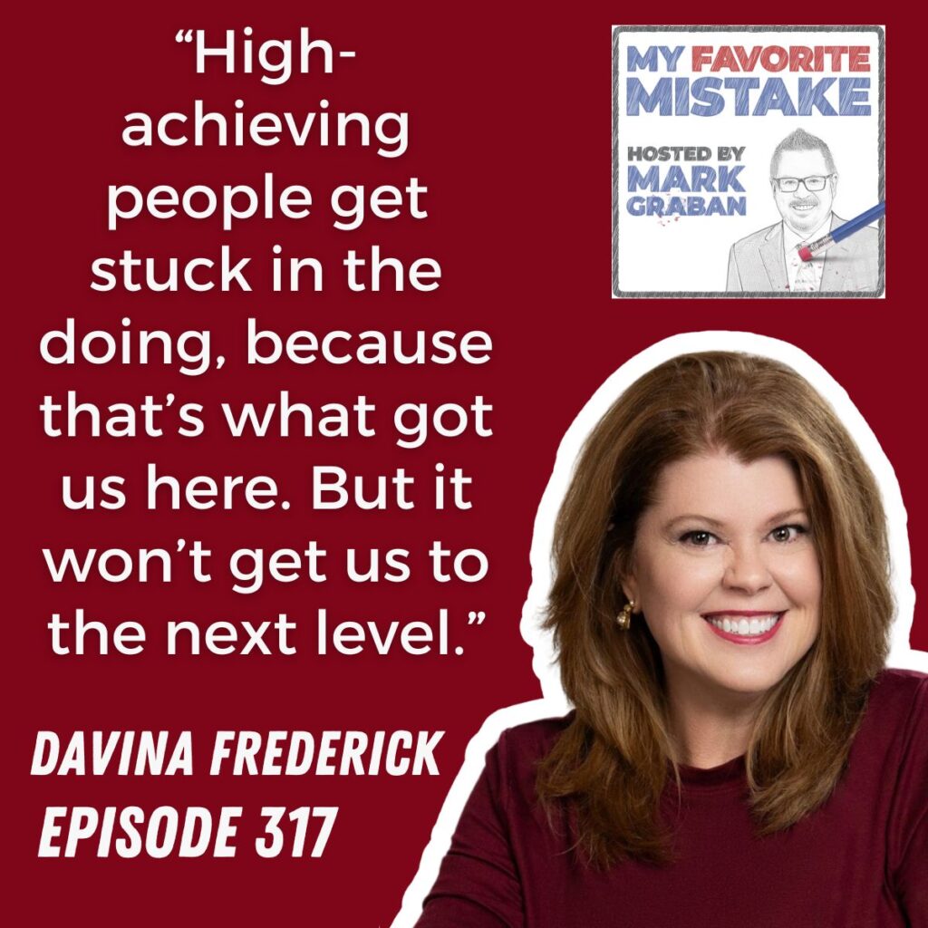 “High-achieving people get stuck in the doing, because that’s what got us here. But it won’t get us to the next level.”
davina frederick