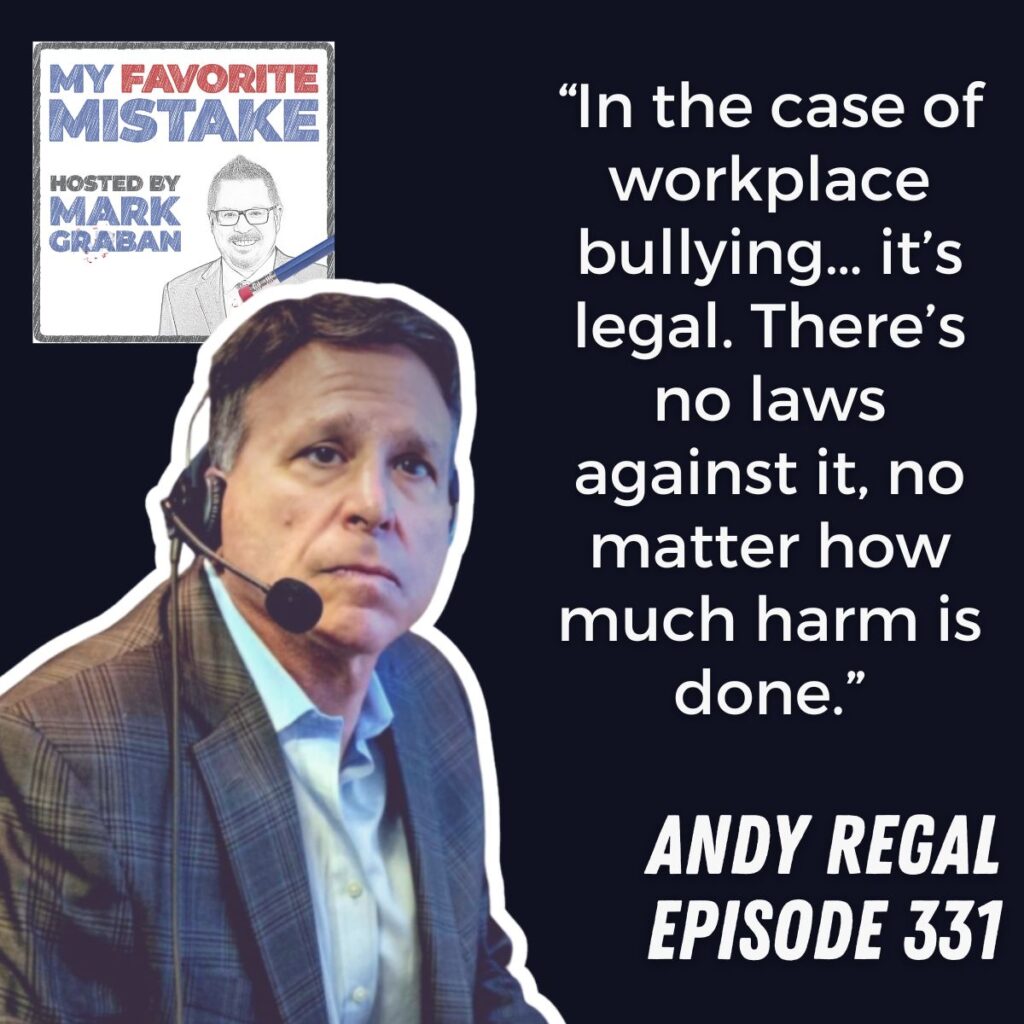 “In the case of workplace bullying… it’s legal. There’s no laws against it, no matter how much harm is done.”
andy regal
episode 331