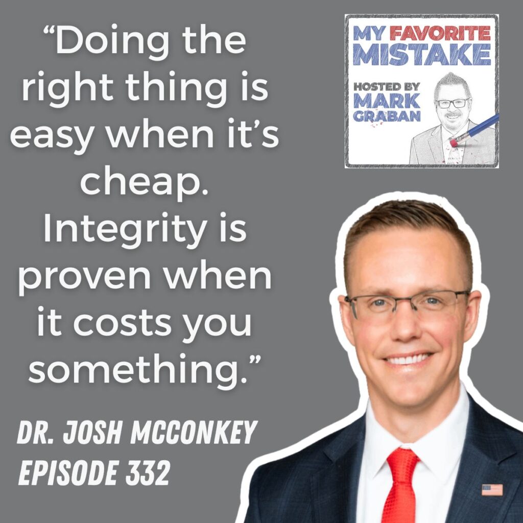 “Doing the right thing is easy when it’s cheap. Integrity is proven when it costs you something.”
dr. josh mcconkey