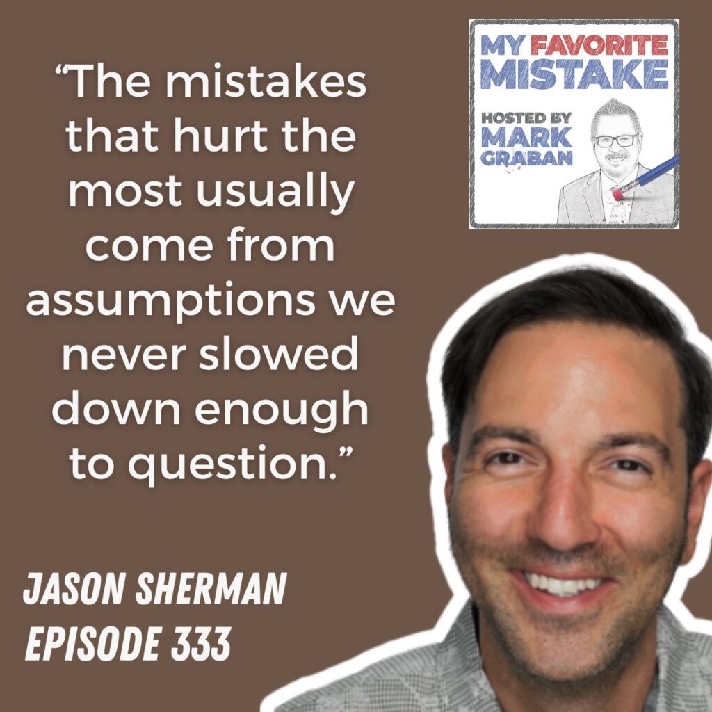 “The mistakes that hurt the most usually come from assumptions we never slowed down enough to question.”
JASON SHERMAN