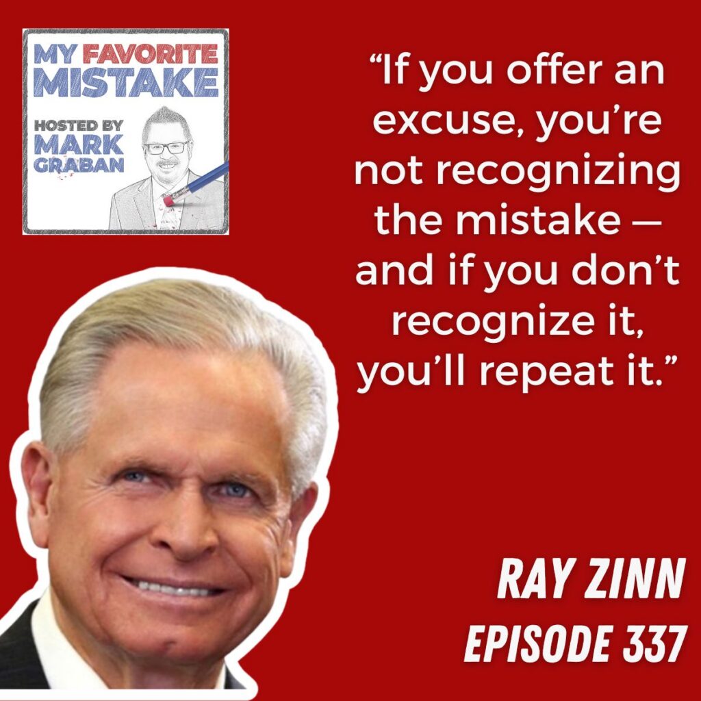 “If you offer an excuse, you’re not recognizing the mistake — and if you don’t recognize it, you’ll repeat it.”
RAY ZINN